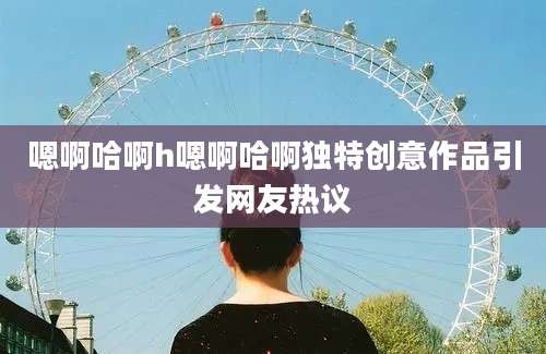 嗯啊哈啊h嗯啊哈啊独特创意作品引发网友热议