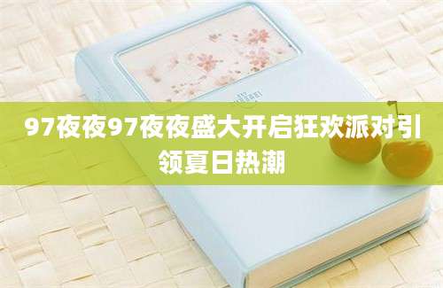 97夜夜97夜夜盛大开启狂欢派对引领夏日热潮