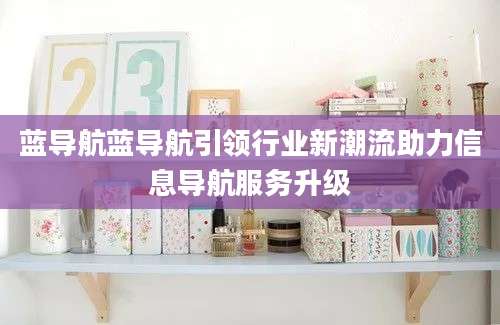 蓝导航蓝导航引领行业新潮流助力信息导航服务升级