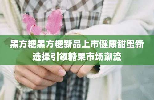 黑方糖黑方糖新品上市健康甜蜜新选择引领糖果市场潮流
