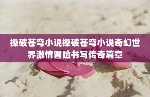 操破苍穹小说操破苍穹小说奇幻世界激情冒险书写传奇篇章