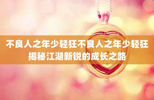 不良人之年少轻狂不良人之年少轻狂揭秘江湖新锐的成长之路