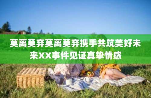 莫离莫弃莫离莫弃携手共筑美好未来XX事件见证真挚情感
