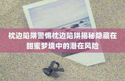枕边陷阱警惕枕边陷阱揭秘隐藏在甜蜜梦境中的潜在风险