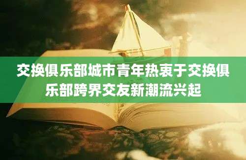 交换俱乐部城市青年热衷于交换俱乐部跨界交友新潮流兴起