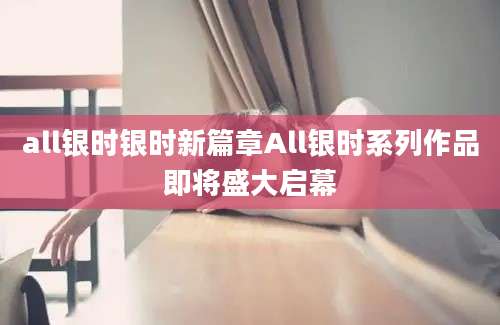 all银时银时新篇章All银时系列作品即将盛大启幕