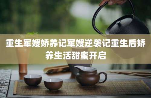 重生军嫂娇养记军嫂逆袭记重生后娇养生活甜蜜开启