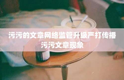 污污的文章网络监管升级严打传播污污文章现象