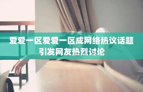 爱爱一区爱爱一区成网络热议话题引发网友热烈讨论