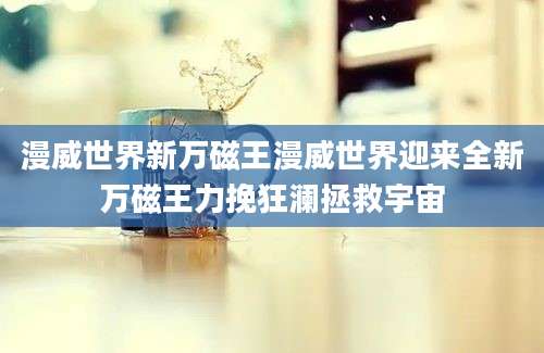 漫威世界新万磁王漫威世界迎来全新万磁王力挽狂澜拯救宇宙