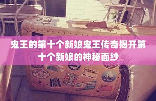 鬼王的第十个新娘鬼王传奇揭开第十个新娘的神秘面纱