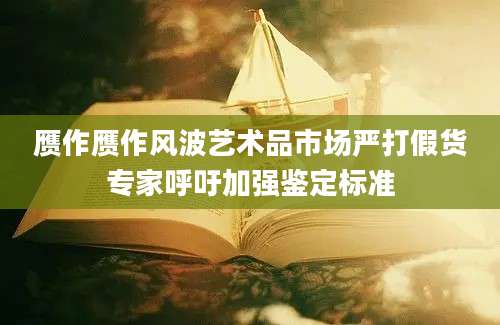 赝作赝作风波艺术品市场严打假货专家呼吁加强鉴定标准