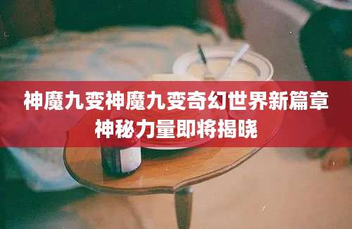 神魔九变神魔九变奇幻世界新篇章神秘力量即将揭晓