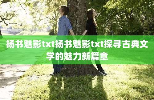 扬书魅影txt扬书魅影txt探寻古典文学的魅力新篇章