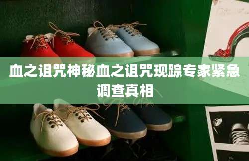 血之诅咒神秘血之诅咒现踪专家紧急调查真相