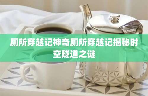 厕所穿越记神奇厕所穿越记揭秘时空隧道之谜