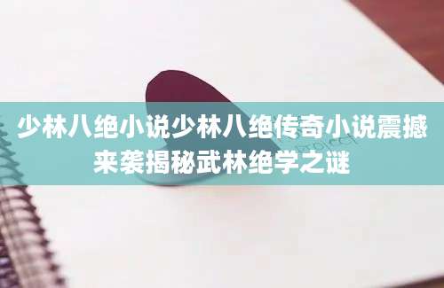 少林八绝小说少林八绝传奇小说震撼来袭揭秘武林绝学之谜