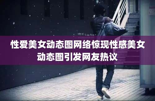 性爱美女动态图网络惊现性感美女动态图引发网友热议