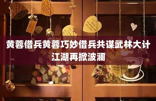 黄蓉借兵黄蓉巧妙借兵共谋武林大计江湖再掀波澜