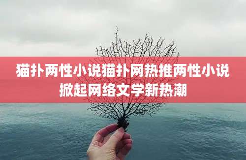 猫扑两性小说猫扑网热推两性小说掀起网络文学新热潮