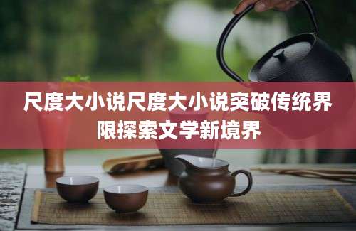尺度大小说尺度大小说突破传统界限探索文学新境界