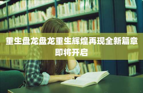 重生盘龙盘龙重生辉煌再现全新篇章即将开启