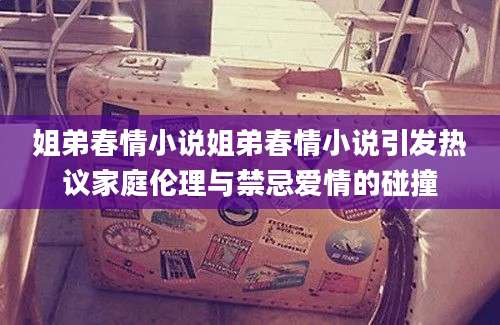 姐弟春情小说姐弟春情小说引发热议家庭伦理与禁忌爱情的碰撞