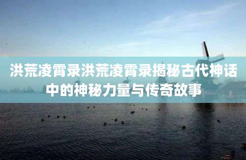 洪荒凌霄录洪荒凌霄录揭秘古代神话中的神秘力量与传奇故事
