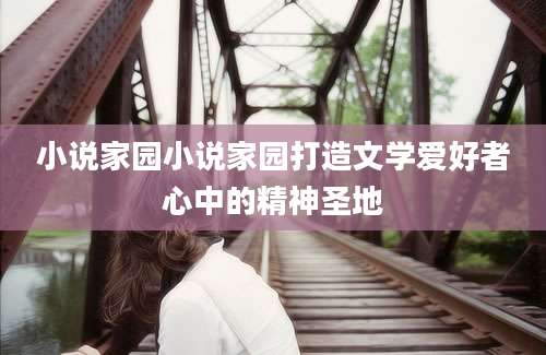 小说家园小说家园打造文学爱好者心中的精神圣地