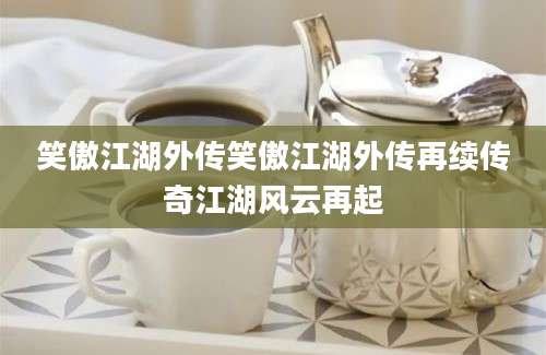 笑傲江湖外传笑傲江湖外传再续传奇江湖风云再起