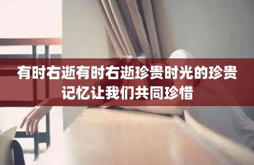 有时右逝有时右逝珍贵时光的珍贵记忆让我们共同珍惜