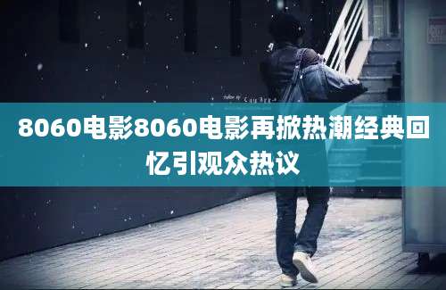 8060电影8060电影再掀热潮经典回忆引观众热议