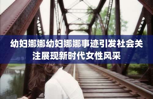 幼妇娜娜幼妇娜娜事迹引发社会关注展现新时代女性风采