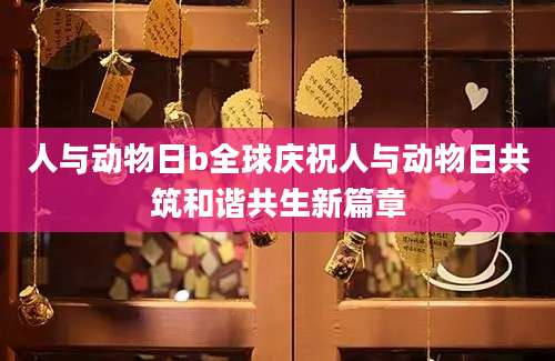 人与动物日b全球庆祝人与动物日共筑和谐共生新篇章