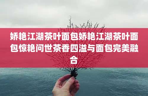 娇艳江湖茶叶面包娇艳江湖茶叶面包惊艳问世茶香四溢与面包完美融合