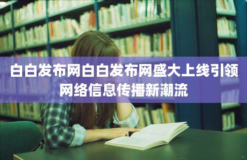 白白发布网白白发布网盛大上线引领网络信息传播新潮流