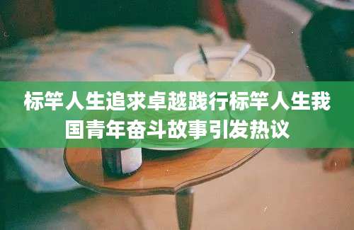标竿人生追求卓越践行标竿人生我国青年奋斗故事引发热议