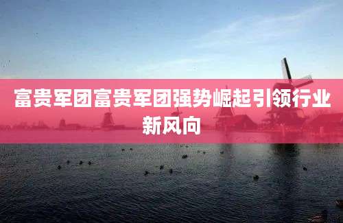 富贵军团富贵军团强势崛起引领行业新风向