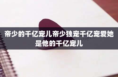 帝少的千亿宠儿帝少独宠千亿宠爱她是他的千亿宠儿