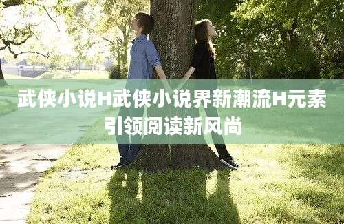 武侠小说H武侠小说界新潮流H元素引领阅读新风尚