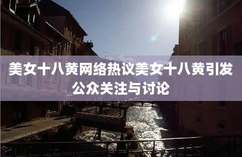 美女十八黄网络热议美女十八黄引发公众关注与讨论