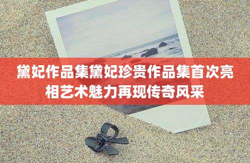 黛妃作品集黛妃珍贵作品集首次亮相艺术魅力再现传奇风采