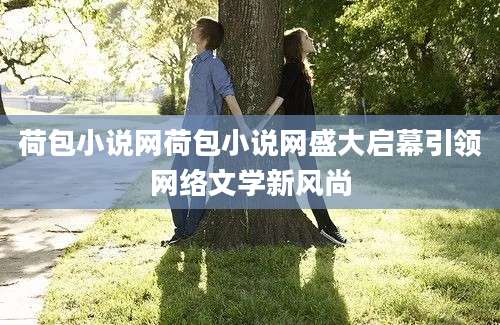 荷包小说网荷包小说网盛大启幕引领网络文学新风尚