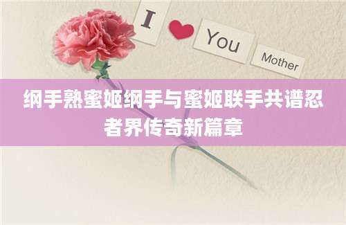 纲手熟蜜姬纲手与蜜姬联手共谱忍者界传奇新篇章