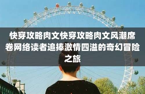 快穿攻略肉文快穿攻略肉文风潮席卷网络读者追捧激情四溢的奇幻冒险之旅