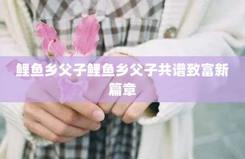 鲤鱼乡父子鲤鱼乡父子共谱致富新篇章