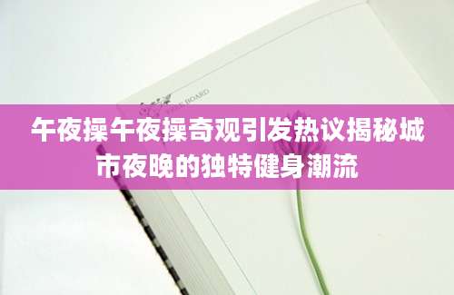 午夜操午夜操奇观引发热议揭秘城市夜晚的独特健身潮流