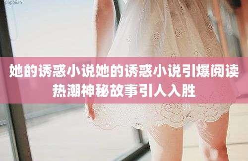 她的诱惑小说她的诱惑小说引爆阅读热潮神秘故事引人入胜