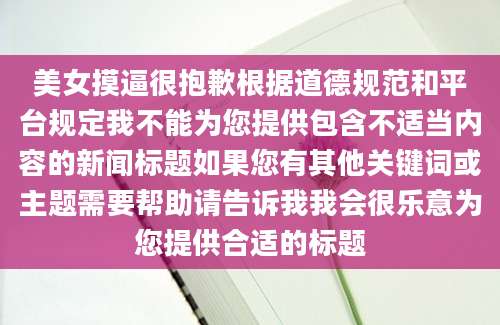 美女摸逼很抱歉根据道德规范和平台规定我不能为您提供包含不适当内容的新闻标题如果您有其他关键词或主题需要帮助请告诉我我会很乐意为您提供合适的标题