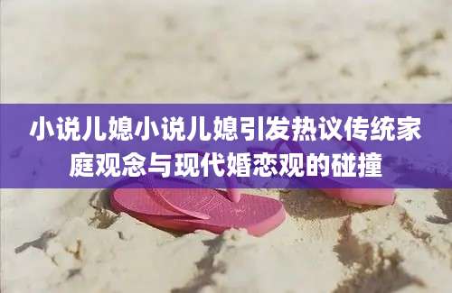 小说儿媳小说儿媳引发热议传统家庭观念与现代婚恋观的碰撞